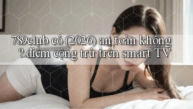789club có (2026) an toàn không điểm cộng trừ trên smart TV