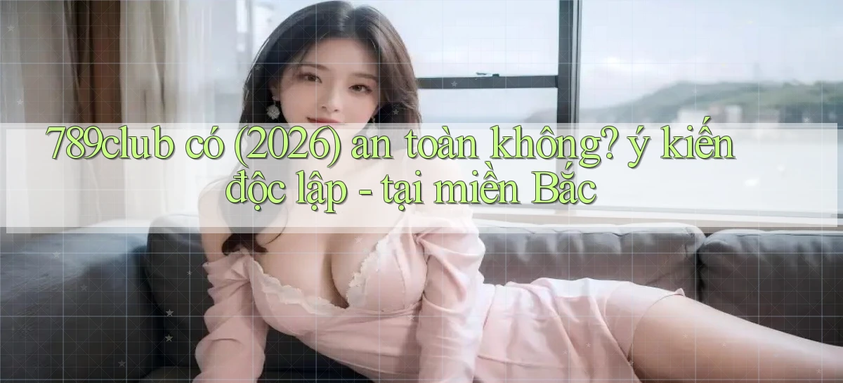 789club có (2026) an toàn không ý kiến độc lập   tại miền Bắc