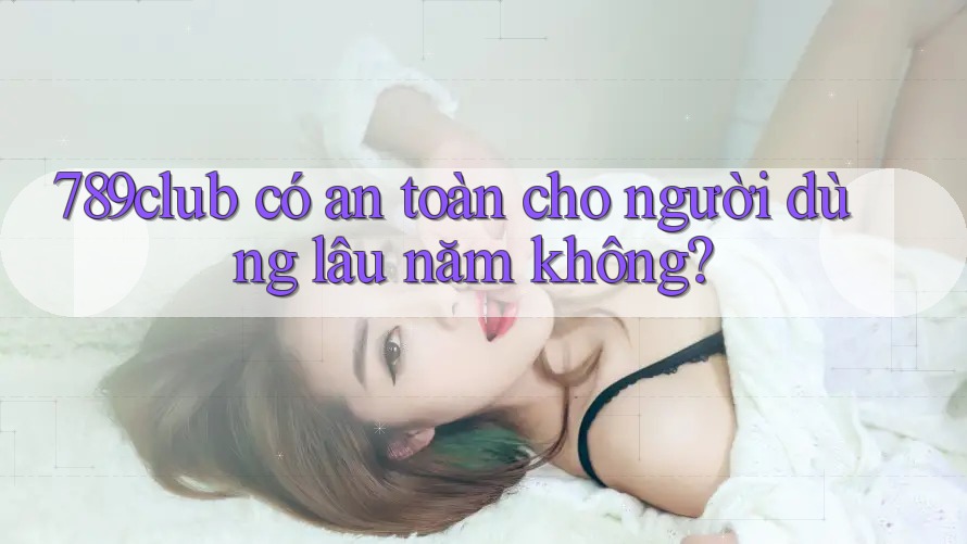 789club có an toàn cho người dùng lâu năm không? 789club có an toàn cho người dùng lâu năm không?