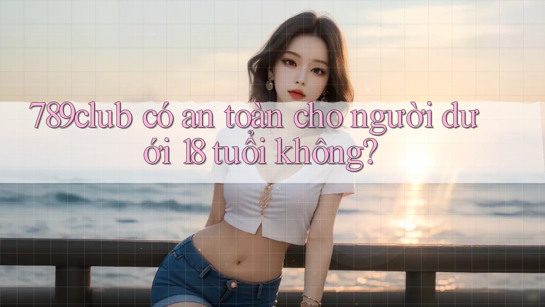 789club có an toàn cho người dưới 18 tuổi không? 789club có an toàn cho người dưới 18 tuổi không?