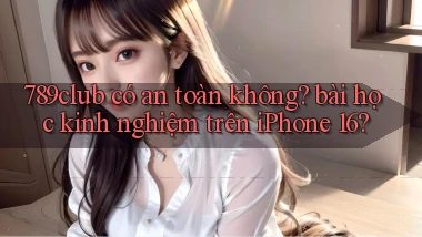 789club có an toàn không bài học kinh nghiệm trên iPhone 16