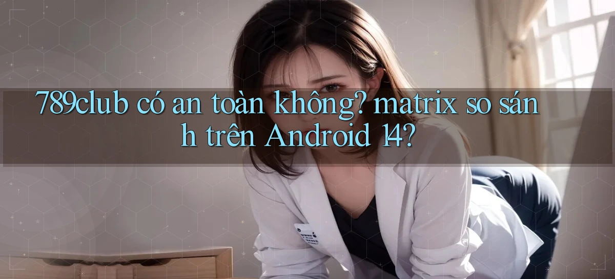 789club có an toàn không matrix so sánh trên Android 14