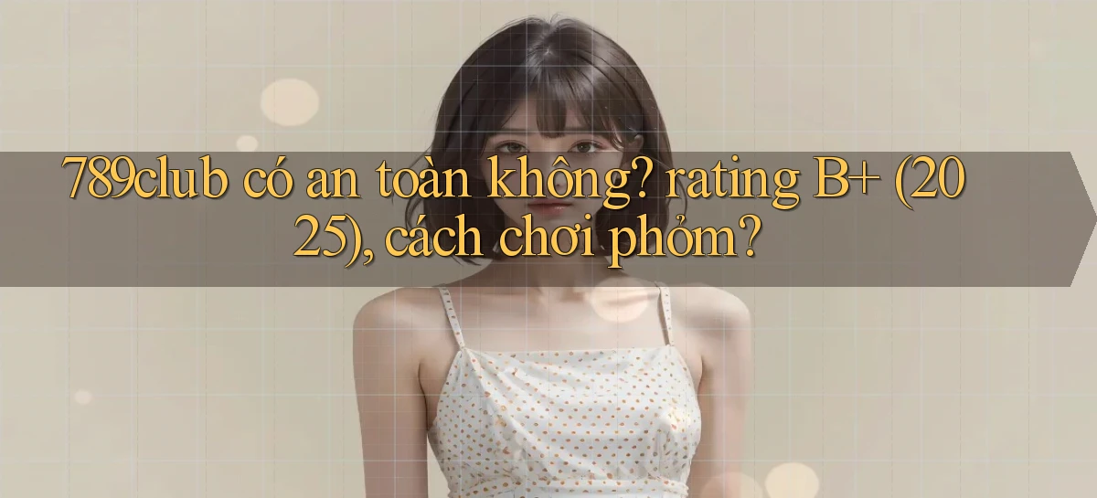 789club có an toàn không rating B  (2025), cách chơi phỏm