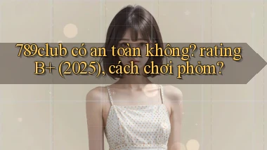 789club có an toàn không rating B  (2025), cách chơi phỏm