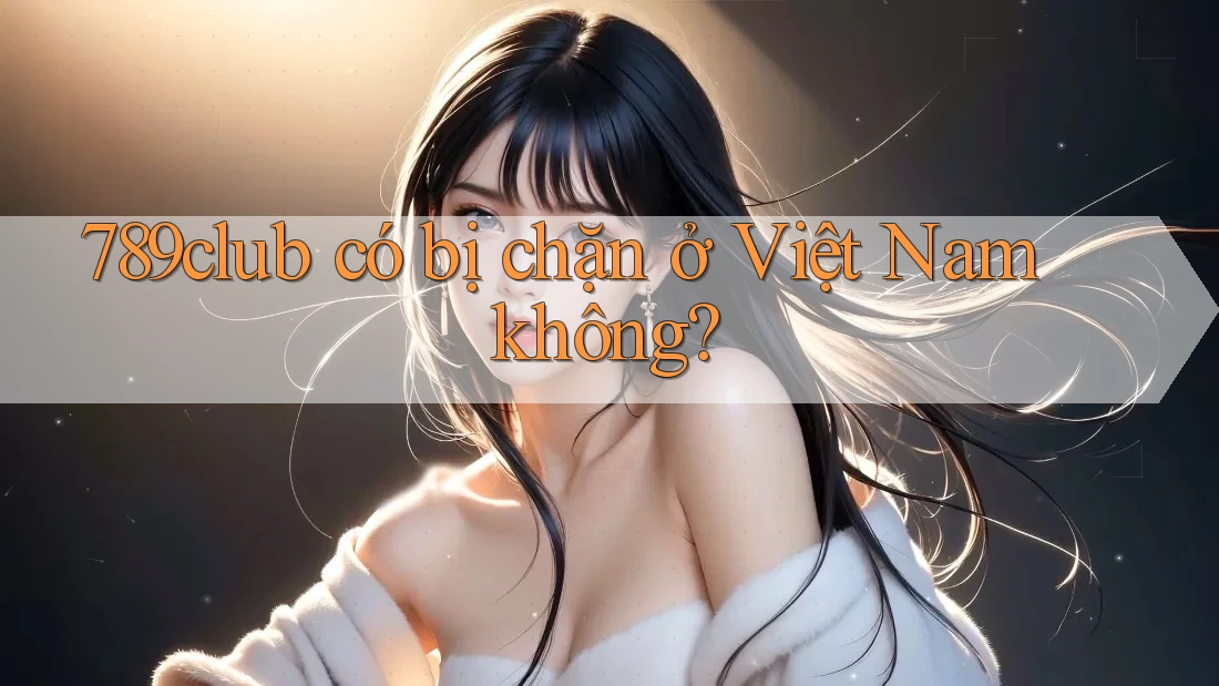 789club có bị chặn ở Việt Nam không?