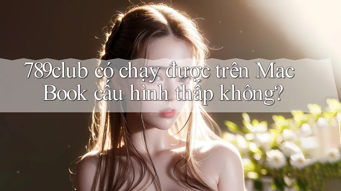 789club có chạy được trên MacBook cấu hình thấp không? 789club có chạy được trên MacBook cấu hình thấp không?