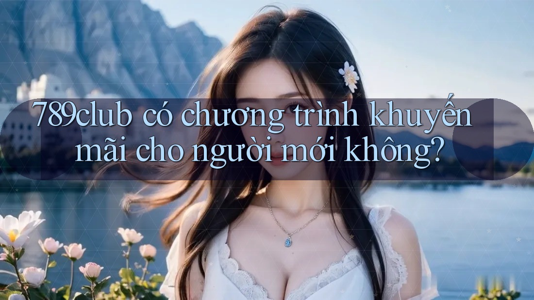 789club có chương trình khuyến mãi cho người mới không? 789club có chương trình khuyến mãi cho người mới không?