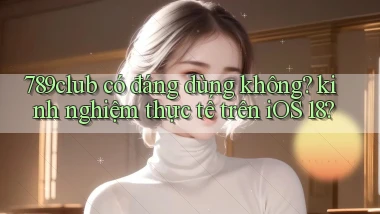 789club có đáng dùng không kinh nghiệm thực tế trên iOS 18