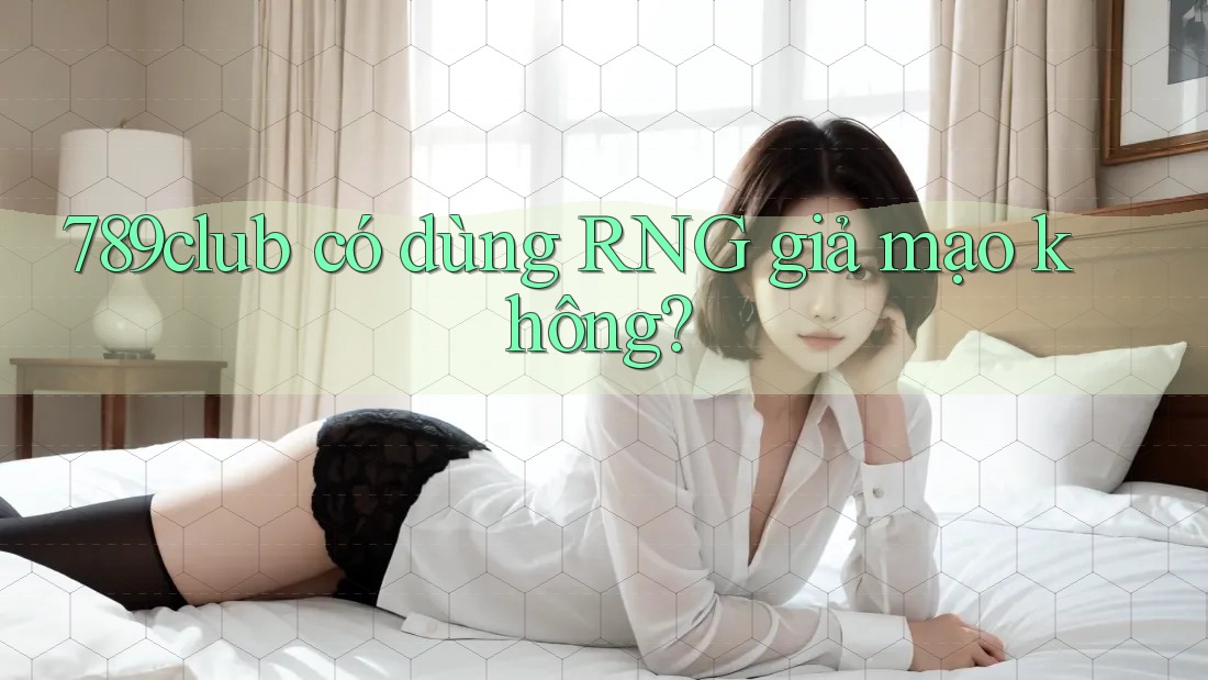 789club có dùng RNG giả mạo không? 789club có dùng RNG giả mạo không?