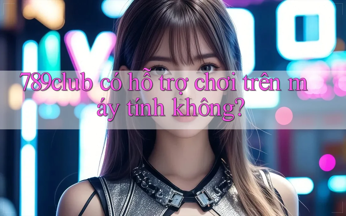 789club có hỗ trợ chơi trên máy tính không? 789club có hỗ trợ chơi trên máy tính không?