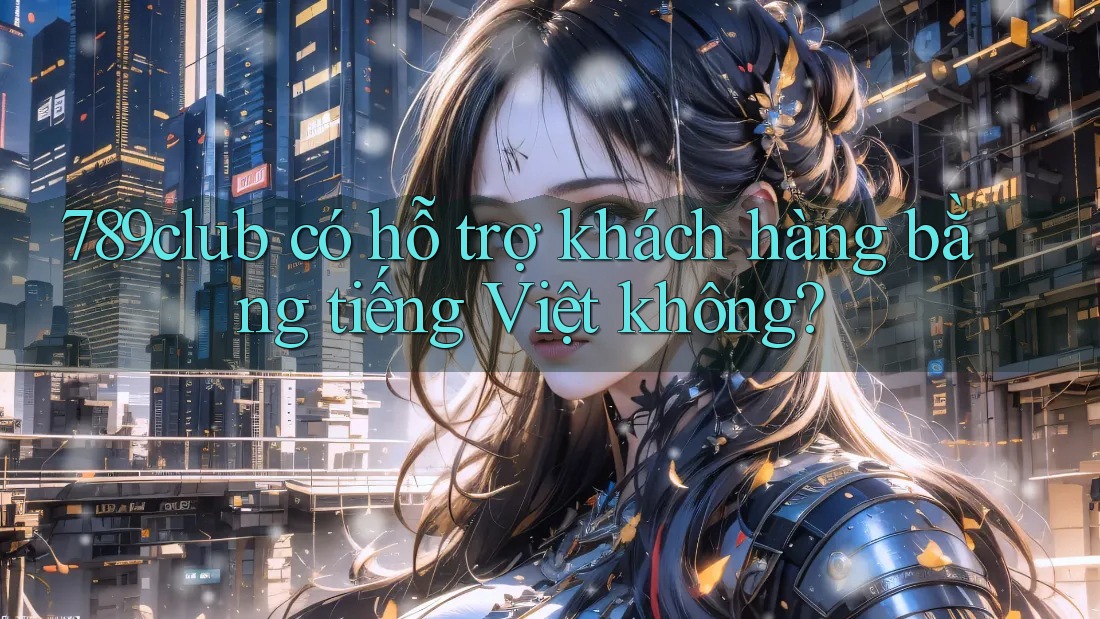 789club có hỗ trợ khách hàng bằng tiếng Việt không?