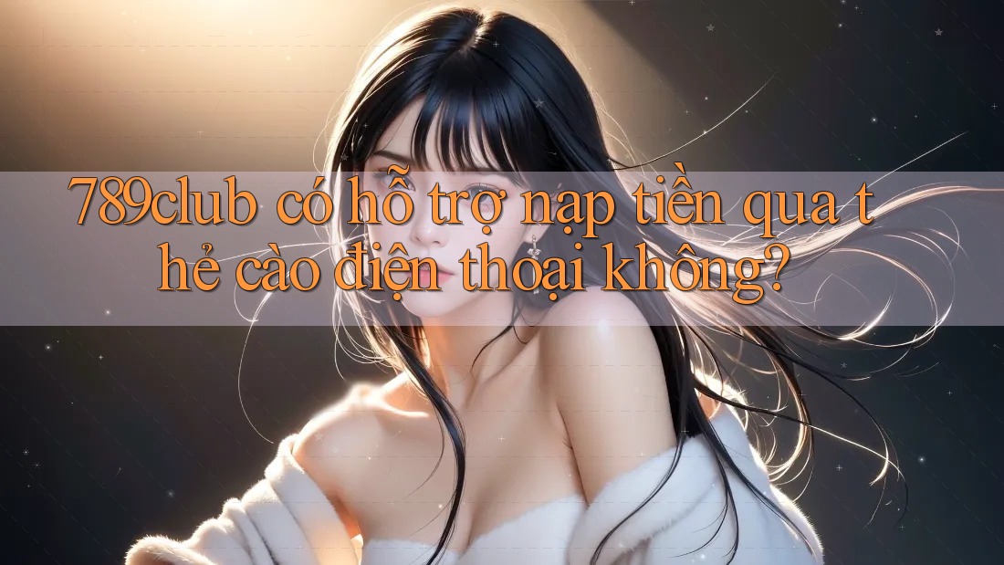 789club có hỗ trợ nạp tiền qua thẻ cào điện thoại không? 789club có hỗ trợ nạp tiền qua thẻ cào điện thoại không?