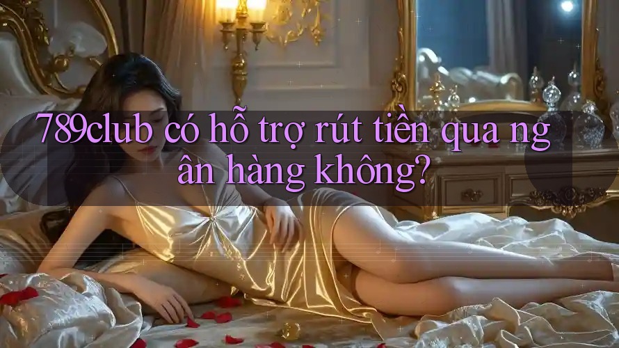 789club có hỗ trợ rút tiền qua ngân hàng không?
