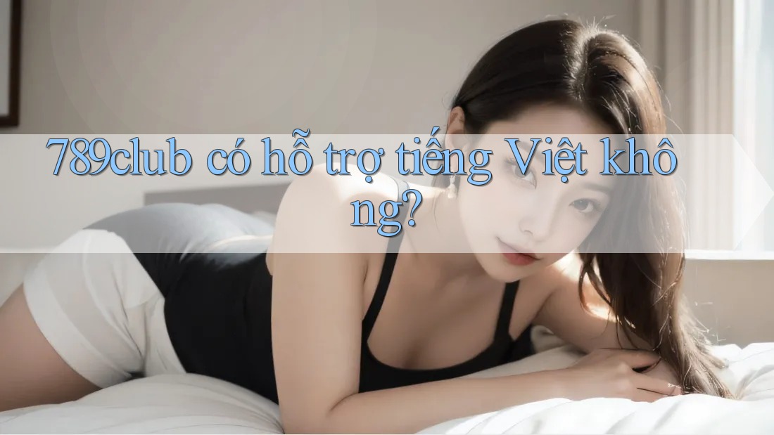 789club có hỗ trợ tiếng Việt không?