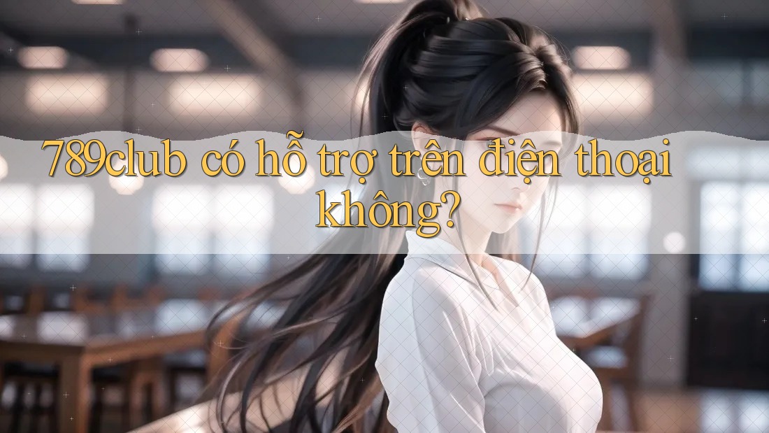 789club có hỗ trợ trên điện thoại không? 789club có hỗ trợ trên điện thoại không?