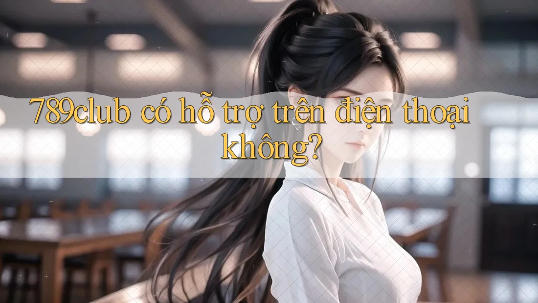 789club có hỗ trợ trên điện thoại không?
