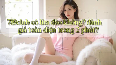 789club có lừa đảo không đánh giá toàn diện trong 2 phút
