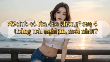 789club có lừa đảo không sau 6 tháng trải nghiệm, mới nhất
