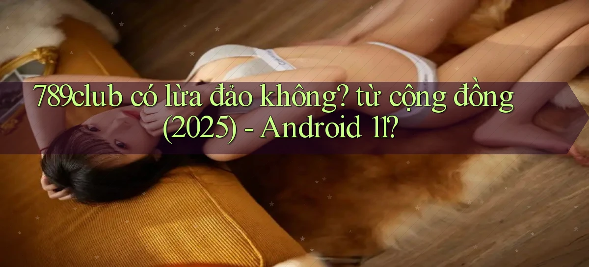 789club có lừa đảo không từ cộng đồng (2025)   Android 11