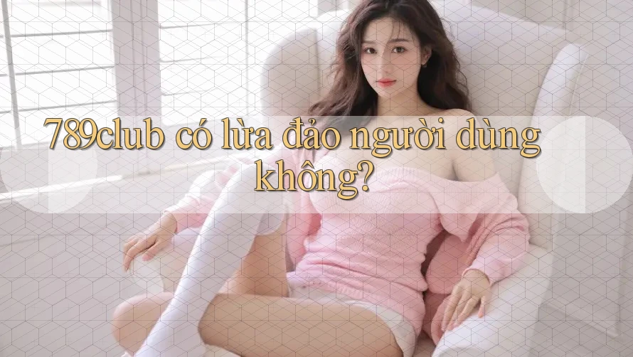 789club có lừa đảo người dùng không? 789club có lừa đảo người dùng không?