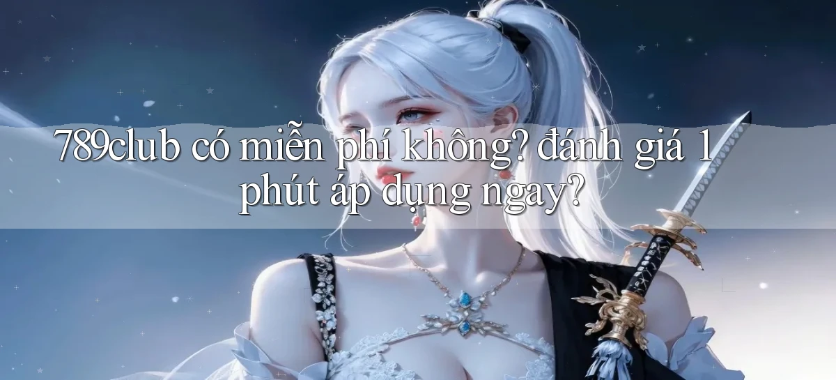 789club có miễn phí không đánh giá 1 phút áp dụng ngay