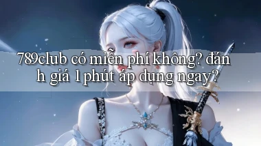 789club có miễn phí không đánh giá 1 phút áp dụng ngay