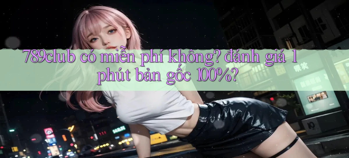 789club có miễn phí không đánh giá 1 phút bản gốc 100%