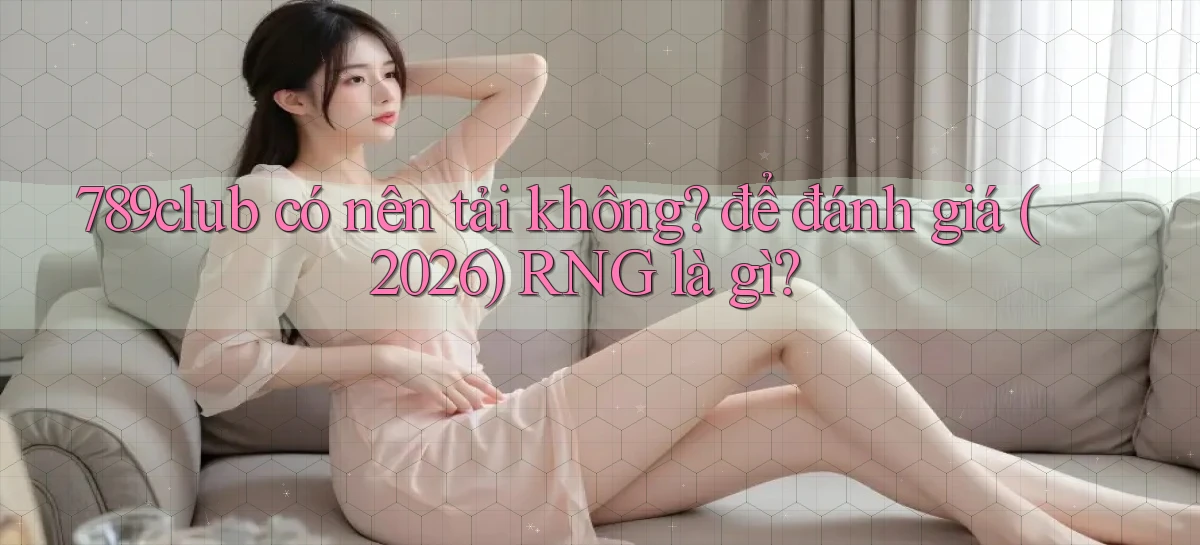 789club có nên tải không để đánh giá (2026) RNG là gì