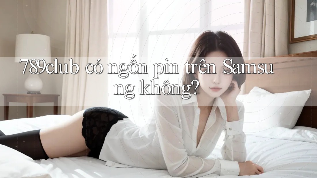 789club có ngốn pin trên Samsung không?