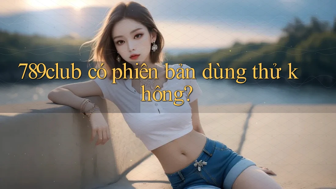 789club có phiên bản dùng thử không? 789club có phiên bản dùng thử không?