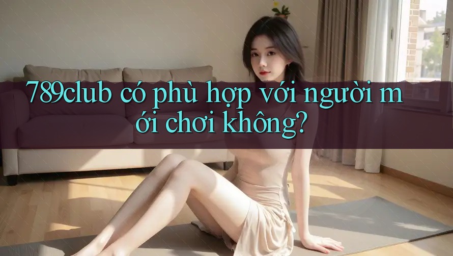 789club có phù hợp với người mới chơi không? 789club có phù hợp với người mới chơi không?