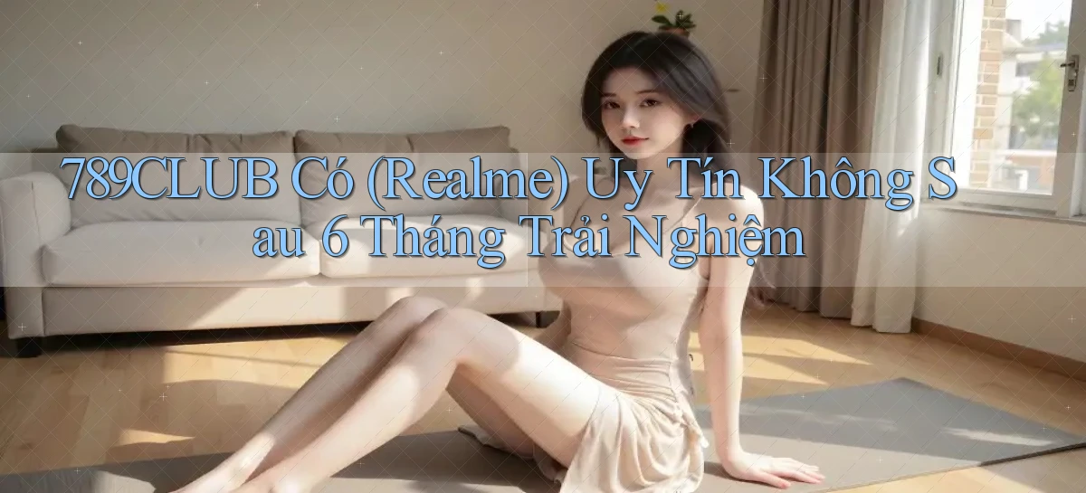 789club có (Realme) uy tín không sau 6 tháng trải nghiệm