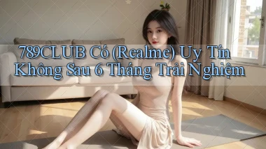 789club có (Realme) uy tín không sau 6 tháng trải nghiệm