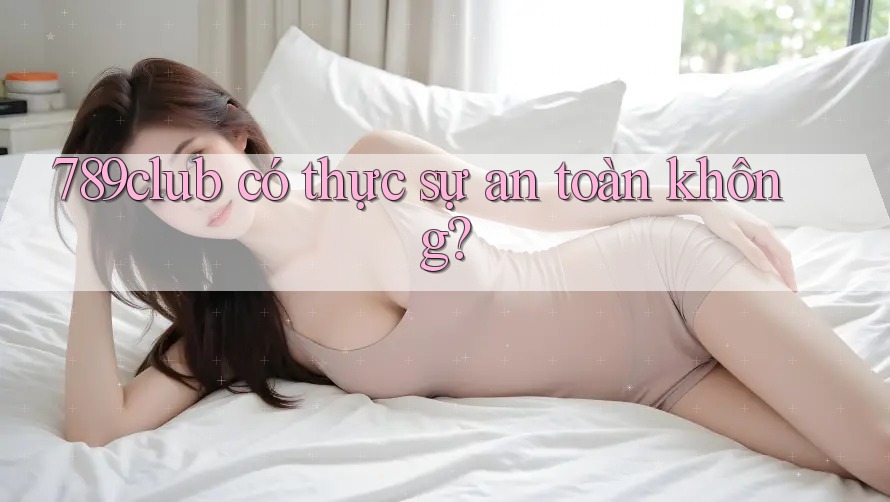 789club có thực sự an toàn không?