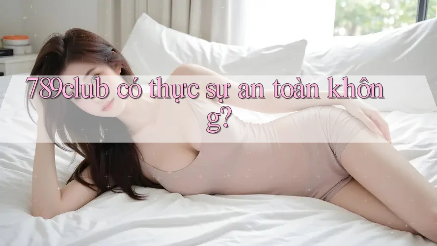 789club có thực sự an toàn không?