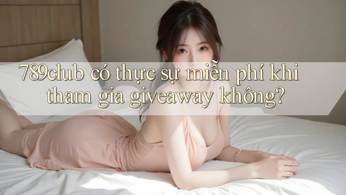 789club có thực sự miễn phí khi tham gia giveaway không?