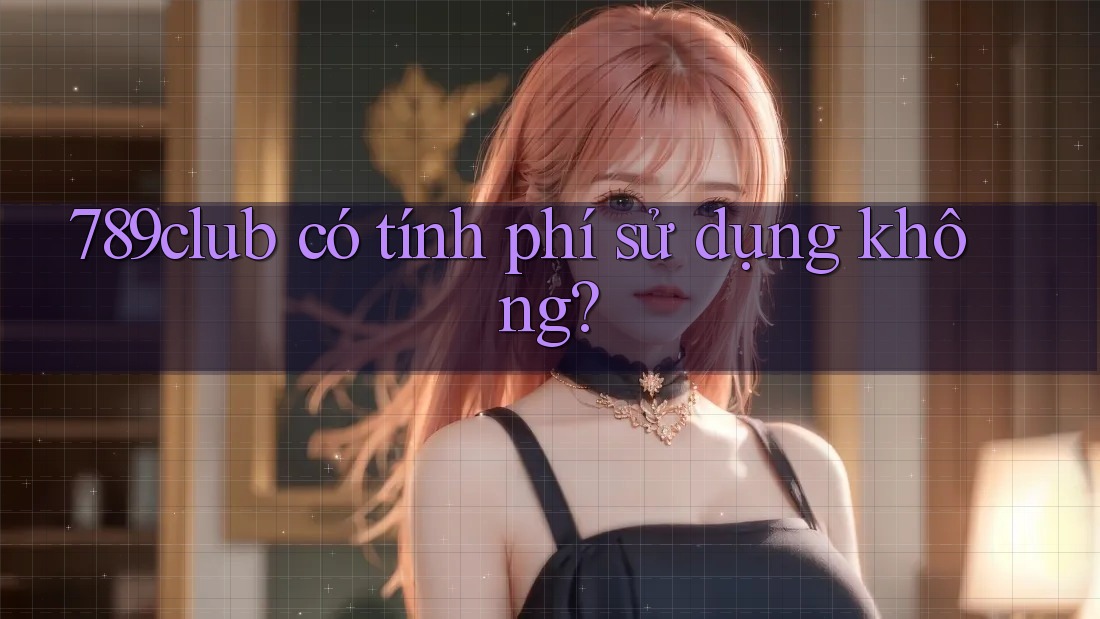 789club có tính phí sử dụng không?