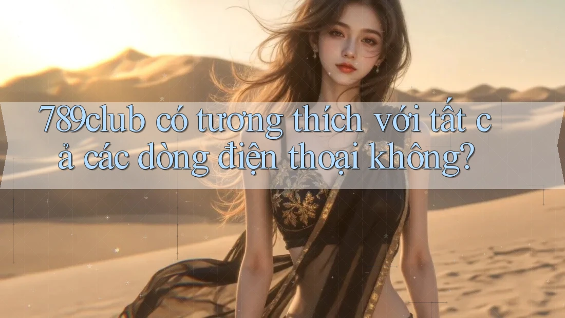 789club có tương thích với tất cả các dòng điện thoại không? 789club có tương thích với tất cả các dòng điện thoại không?