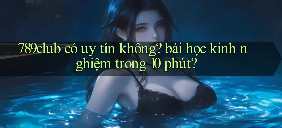 789club có uy tín không bài học kinh nghiệm trong 10 phút