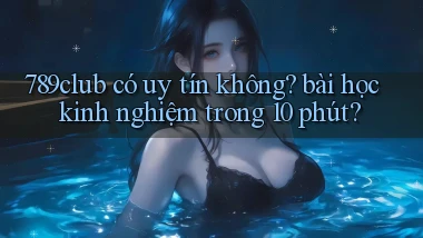 789club có uy tín không bài học kinh nghiệm trong 10 phút