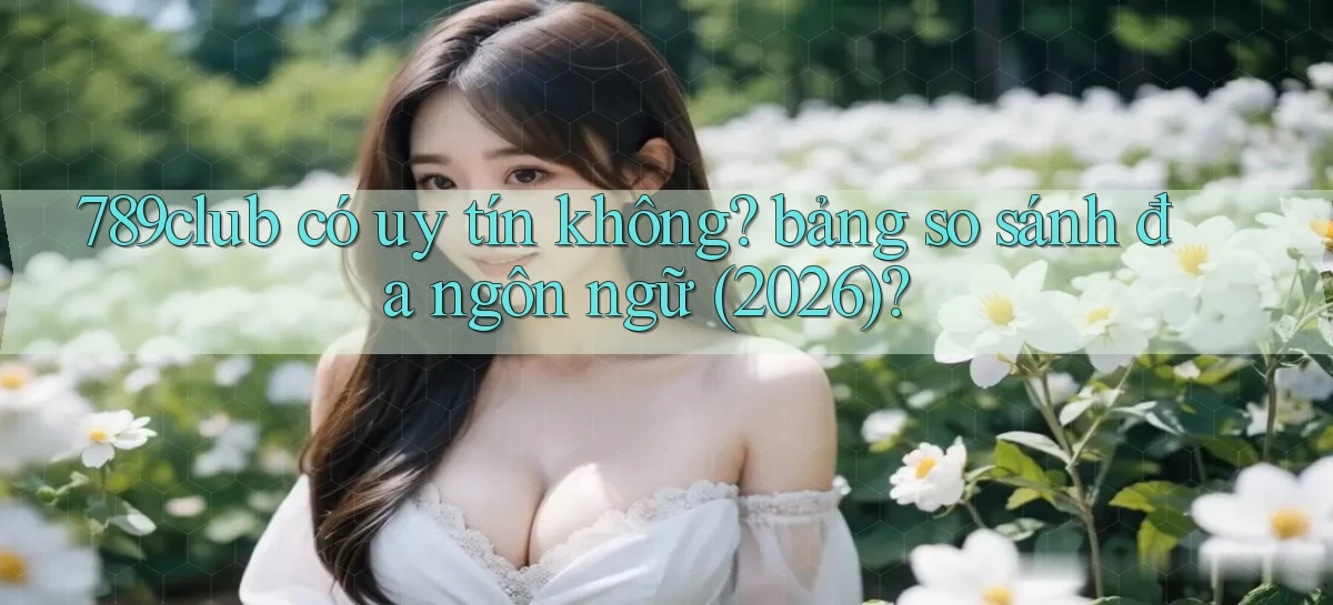 789club có uy tín không bảng so sánh đa ngôn ngữ (2026)