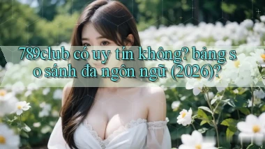 789club có uy tín không bảng so sánh đa ngôn ngữ (2026)