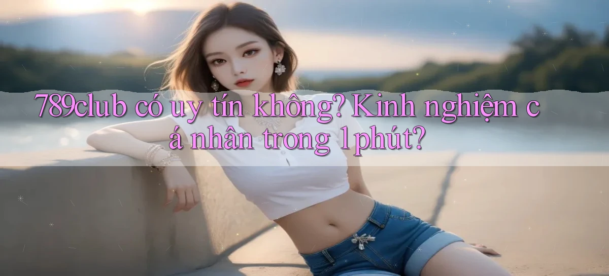 789club có uy tín không kinh nghiệm cá nhân trong 1 phút