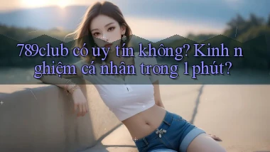789club có uy tín không kinh nghiệm cá nhân trong 1 phút
