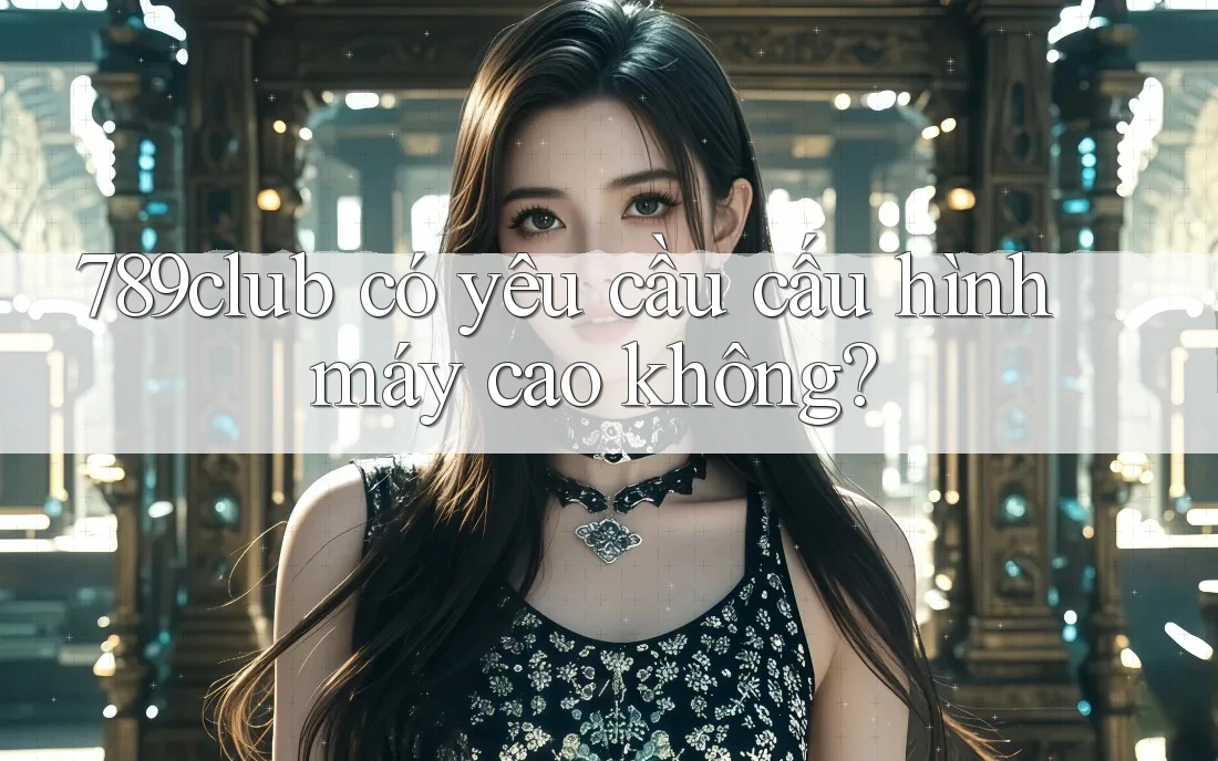 789club có yêu cầu cấu hình máy cao không? 789club có yêu cầu cấu hình máy cao không?