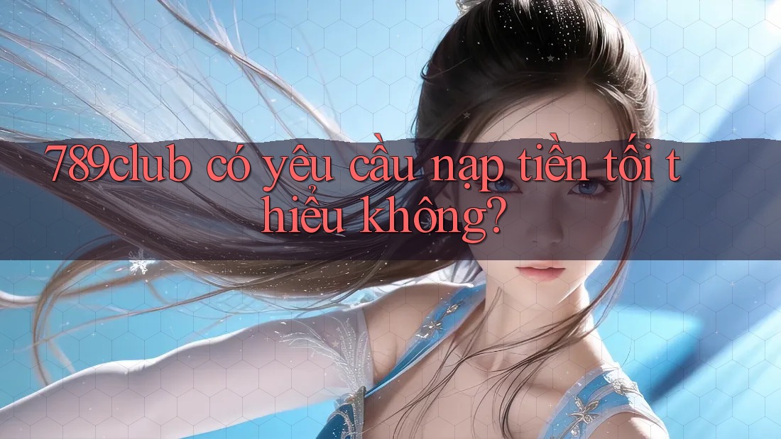789club có yêu cầu nạp tiền tối thiểu không? 789club có yêu cầu nạp tiền tối thiểu không?