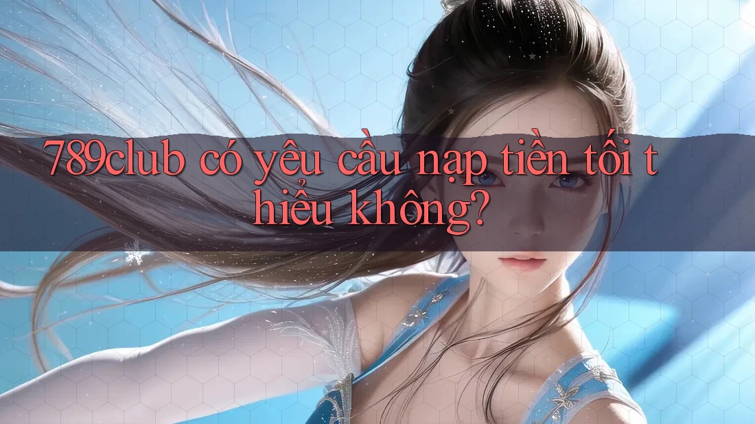789club có yêu cầu nạp tiền tối thiểu không? 789club có yêu cầu nạp tiền tối thiểu không?