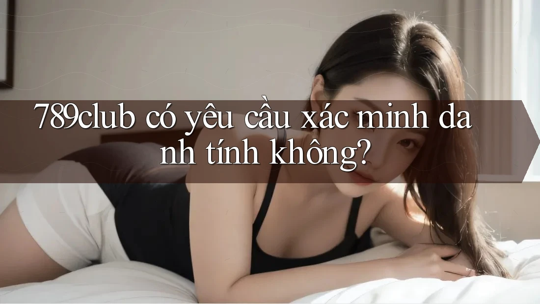 789club có yêu cầu xác minh danh tính không? 789club có yêu cầu xác minh danh tính không?