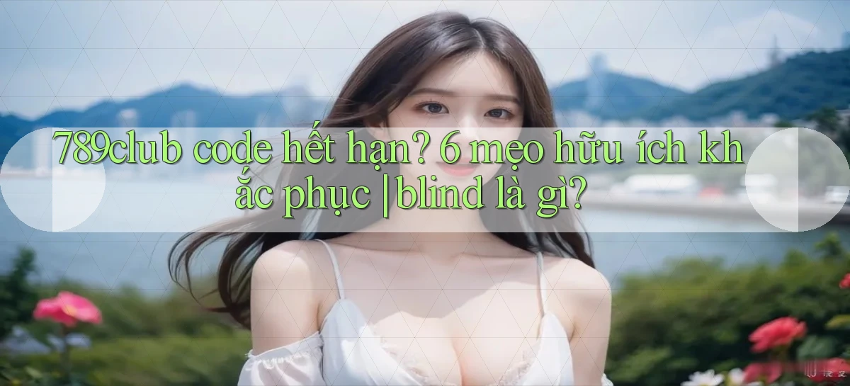 789club code hết hạn 6 mẹo hữu ích khắc phục blind là gì