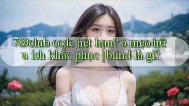 789club code hết hạn 6 mẹo hữu ích khắc phục blind là gì